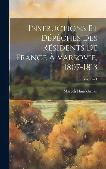 Instructions Et Dépêches Des Résidents De France À Varsovie, 1807-1813; Volume 1 (French Edition) - 9781020271267
