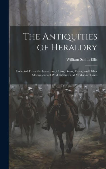 The Antiquities Of Heraldry: Collected From The Literature, Coins, Gems, Vases, And Other Monuments Of Pre-Christian And Mediæval Times - 9781020271946