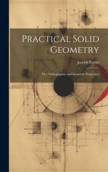 Practical Solid Geometry; Or, Orthographic And Isometric Projection - 9781020272073