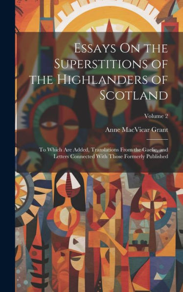 Essays On The Superstitions Of The Highlanders Of Scotland: To Which Are Added, Translations From The Gaelic, And Letters Connected With Those Formerly Published; Volume 2 - 9781020272479