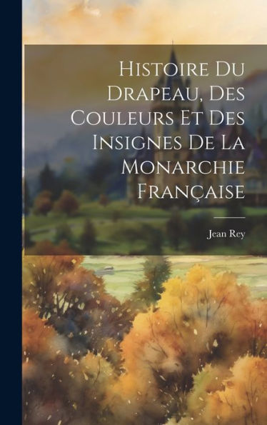 Histoire Du Drapeau, Des Couleurs Et Des Insignes De La Monarchie Française (French Edition) - 9781020273315