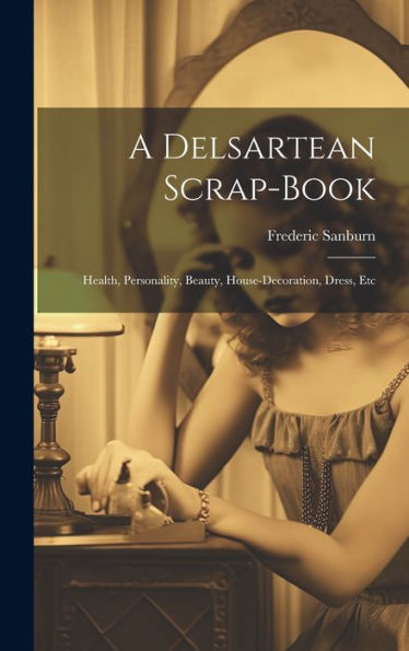 A Delsartean Scrap-Book: Health, Personality, Beauty, House-Decoration, Dress, Etc - 9781020274169