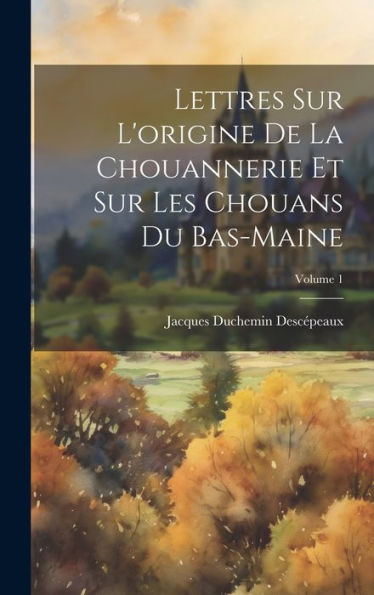 Lettres Sur L'Origine De La Chouannerie Et Sur Les Chouans Du Bas-Maine; Volume 1 (French Edition) - 9781020274510