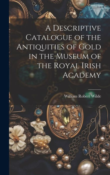 A Descriptive Catalogue Of The Antiquities Of Gold In The Museum Of The Royal Irish Academy - 9781020275029