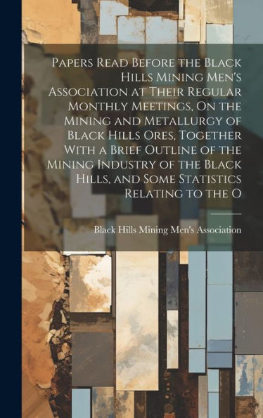 Papers Read Before The Black Hills Mining Men's Association At Their Regular Monthly Meetings, On The Mining And Metallurgy Of Black Hills Ores, ... Hills, And Some Statistics Relating To The O - 9781020275050