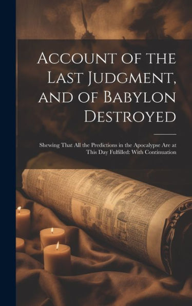 Account Of The Last Judgment, And Of Babylon Destroyed: Shewing That All The Predictions In The Apocalypse Are At This Day Fulfilled: With Continuation - 9781020275067