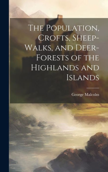 The Population, Crofts, Sheep-Walks, And Deer-Forests Of The Highlands And Islands - 9781020275210