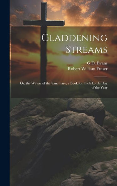 Gladdening Streams: Or, The Waters Of The Sanctuary, A Book For Each Lord's Day Of The Year - 9781020275494