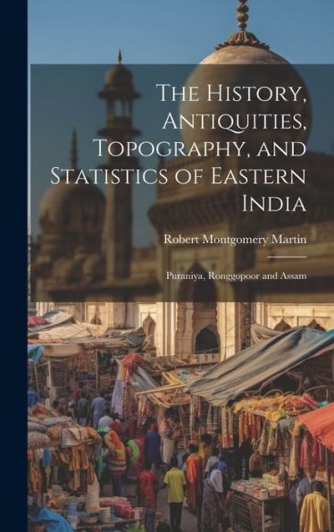 The History, Antiquities, Topography, And Statistics Of Eastern India: Puraniya, Ronggopoor And Assam - 9781020276019