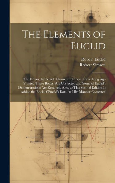 The Elements Of Euclid: The Errors, By Which Theon, Or Others, Have Long Ago Vitiated These Books, Are Corrected And Some Of Euclid's Demonstrations ... Of Euclid's Data. In Like Manner Corrected - 9781020276057