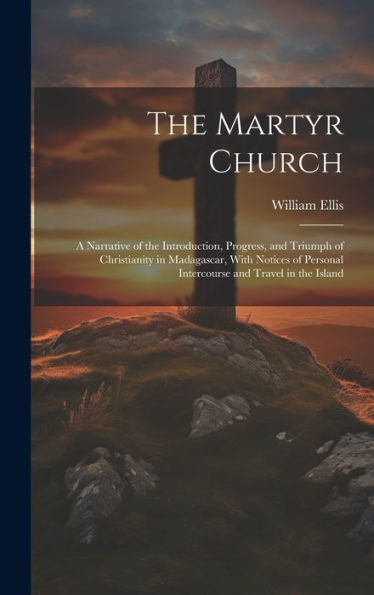 The Martyr Church: A Narrative Of The Introduction, Progress, And Triumph Of Christianity In Madagascar, With Notices Of Personal Intercourse And Travel In The Island - 9781020276491