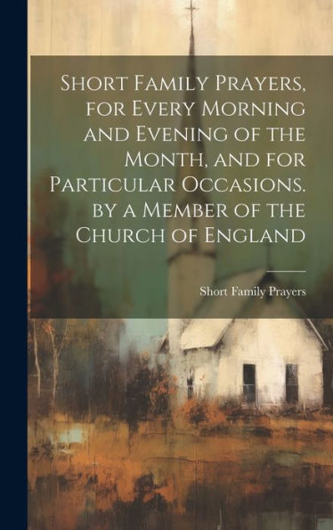 Short Family Prayers, For Every Morning And Evening Of The Month, And For Particular Occasions. By A Member Of The Church Of England - 9781020276682