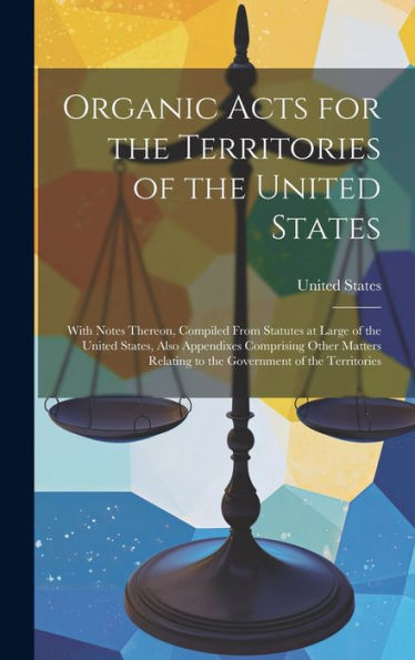 Organic Acts For The Territories Of The United States: With Notes Thereon, Compiled From Statutes At Large Of The United States, Also Appendixes ... Relating To The Government Of The Territories - 9781020276699