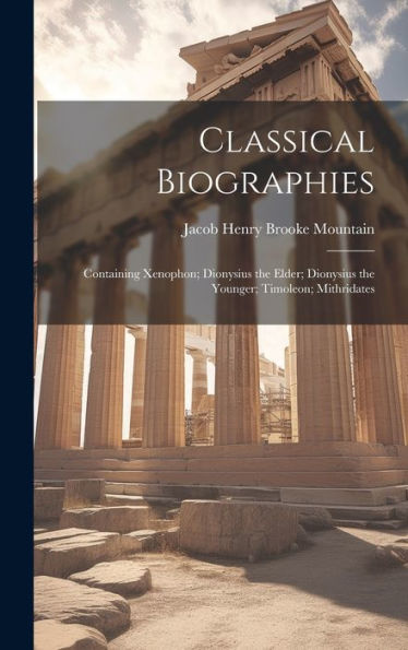 Classical Biographies: Containing Xenophon; Dionysius The Elder; Dionysius The Younger; Timoleon; Mithridates - 9781020276743