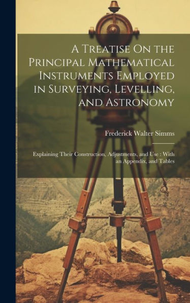 A Treatise On The Principal Mathematical Instruments Employed In Surveying, Levelling, And Astronomy: Explaining Their Construction, Adjustments, And Use: With An Appendix, And Tables - 9781020276972