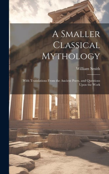 A Smaller Classical Mythology: With Translations From The Ancient Poets, And Questions Upon The Work - 9781020277269