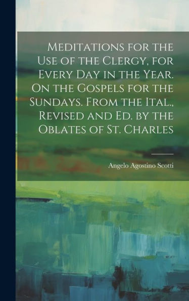 Meditations For The Use Of The Clergy, For Every Day In The Year. On The Gospels For The Sundays. From The Ital., Revised And Ed. By The Oblates Of St. Charles - 9781020277450