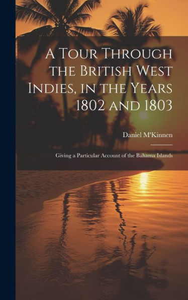 A Tour Through The British West Indies, In The Years 1802 And 1803: Giving A Particular Account Of The Bahama Islands - 9781020278792