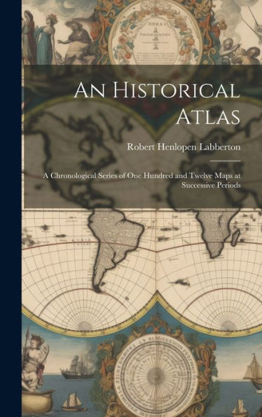 An Historical Atlas: A Chronological Series Of One Hundred And Twelve Maps At Successive Periods - 9781020278914