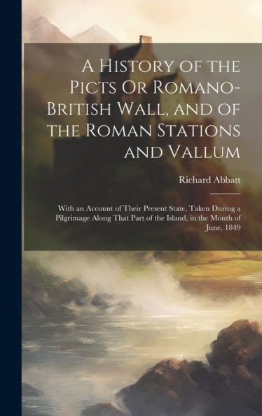 A History Of The Picts Or Romano-British Wall, And Of The Roman Stations And Vallum: With An Account Of Their Present State, Taken During A Pilgrimage ... Of The Island, In The Month Of June, 1849 - 9781020278969