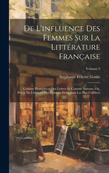 De L'Influence Des Femmes Sur La Littérature Française: Comme Protectrices Des Lettres Et Comme Auteurs, Ou, Précis De L'Histoire Des Femmes Françaises Les Plus Célèbres; Volume 2 - 9781020279065