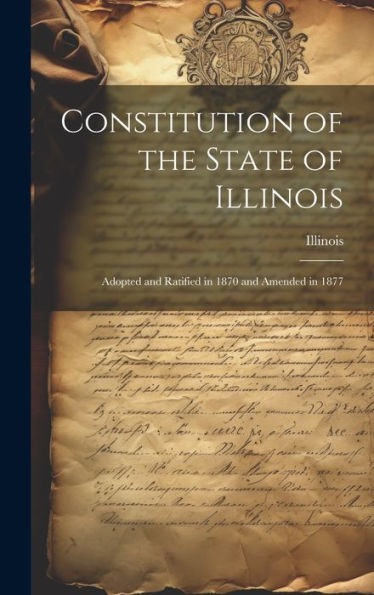Constitution Of The State Of Illinois: Adopted And Ratified In 1870 And Amended In 1877 - 9781020279287