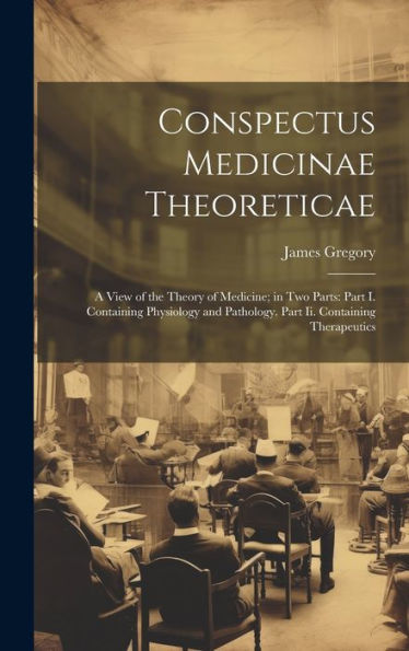 Conspectus Medicinae Theoreticae: A View Of The Theory Of Medicine; In Two Parts: Part I. Containing Physiology And Pathology. Part Ii. Containing Therapeutics - 9781020279409