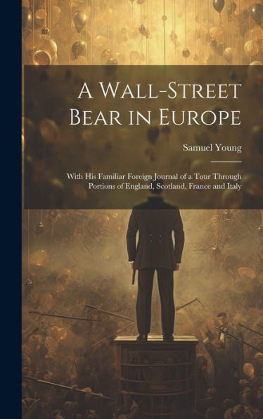 A Wall-Street Bear In Europe: With His Familiar Foreign Journal Of A Tour Through Portions Of England, Scotland, France And Italy - 9781020279652