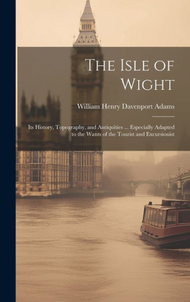 The Isle Of Wight: Its History, Topography, And Antiquities ... Especially Adapted To The Wants Of The Tourist And Excursionist - 9781020280252