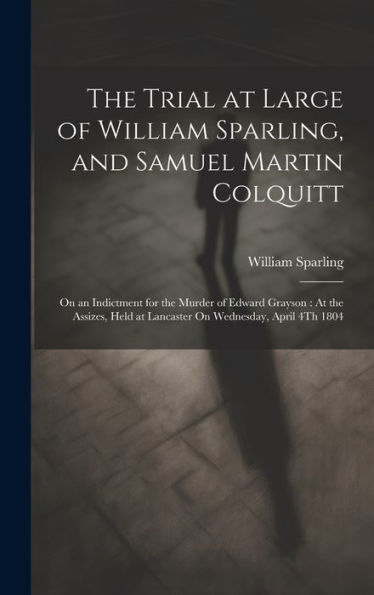 The Trial At Large Of William Sparling, And Samuel Martin Colquitt: On An Indictment For The Murder Of Edward Grayson: At The Assizes, Held At Lancaster On Wednesday, April 4Th 1804 - 9781020280375