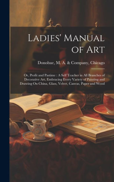 Ladies' Manual Of Art: Or, Profit And Pastime: A Self Teacher In All Branches Of Decorative Art, Embracing Every Variety Of Painting And Drawing On China, Glass, Velvet, Canvas, Paper And Wood