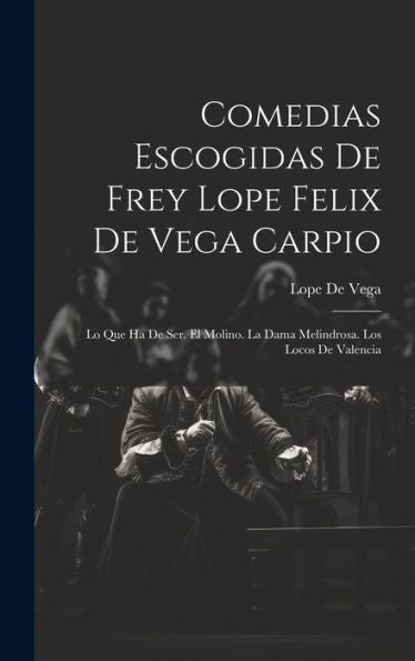 Comedias Escogidas De Frey Lope Felix De Vega Carpio: Lo Que Ha De Ser. El Molino. La Dama Melindrosa. Los Locos De Valencia (Spanish Edition) - 9781020281211