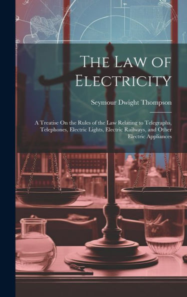 The Law Of Electricity: A Treatise On The Rules Of The Law Relating To Telegraphs, Telephones, Electric Lights, Electric Railways, And Other Electric Appliances - 9781020281532