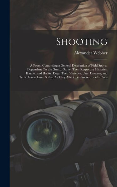 Shooting: A Poem; Comprising A General Description Of Field Sports, Dependant On The Gun ... Game; Their Respective Histories, Haunts, And Habits. ... Far As They Affect The Shooter, Briefly Cons - 9781020282171