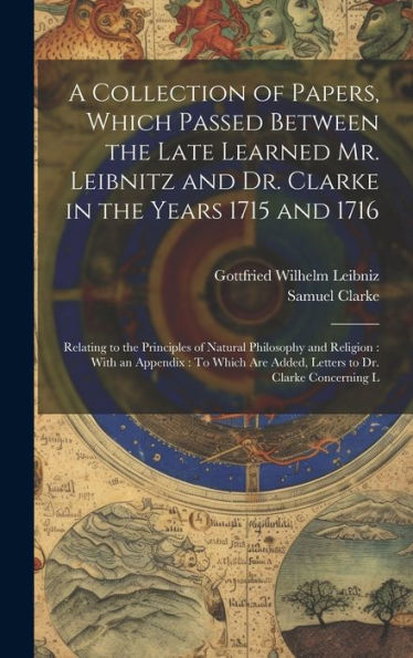 A Collection Of Papers, Which Passed Between The Late Learned Mr. Leibnitz And Dr. Clarke In The Years 1715 And 1716: Relating To The Principles Of ... Are Added, Letters To Dr. Clarke Concerning L - 9781020282294