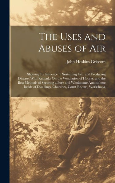 The Uses And Abuses Of Air: Showing Its Influence In Sustaining Life, And Producing Disease; With Remarks On The Ventilation Of Houses, And The Best ... Dwellings, Churches, Court-Rooms, Workshops, - 9781020282645