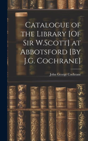 Catalogue Of The Library [Of Sir W.Scott] At Abbotsford [By J.G. Cochrane] - 9781020283062