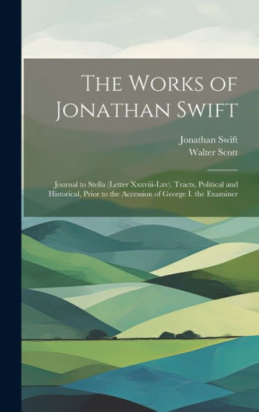 The Works Of Jonathan Swift: Journal To Stella (Letter Xxxviii-Lxv). Tracts, Political And Historical, Prior To The Accession Of George I. The Examiner - 9781020283147
