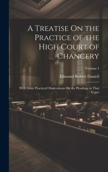 A Treatise On The Practice Of The High Court Of Chancery: With Some Practical Observations On The Pleadings In That Court; Volume 1 - 9781020283376