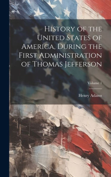 History Of The United States Of America, During The First Administration Of Thomas Jefferson; Volume 1 - 9781020283420