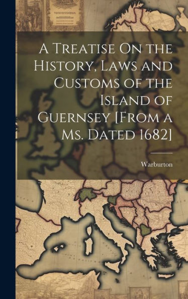 A Treatise On The History, Laws And Customs Of The Island Of Guernsey [From A Ms. Dated 1682] - 9781020283734