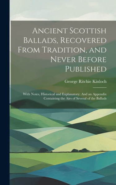 Ancient Scottish Ballads, Recovered From Tradition, And Never Before Published: With Notes, Historical And Explanatory: And An Appendix Containing The Airs Of Several Of The Ballads - 9781020283864