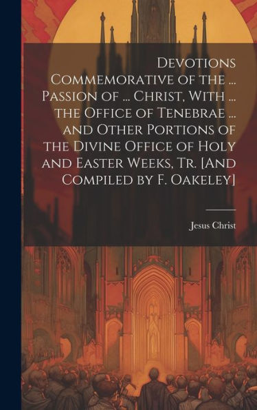 Devotions Commemorative Of The ... Passion Of ... Christ, With ... The Office Of Tenebrae ... And Other Portions Of The Divine Office Of Holy And Easter Weeks, Tr. [And Compiled By F. Oakeley] - 9781020283932
