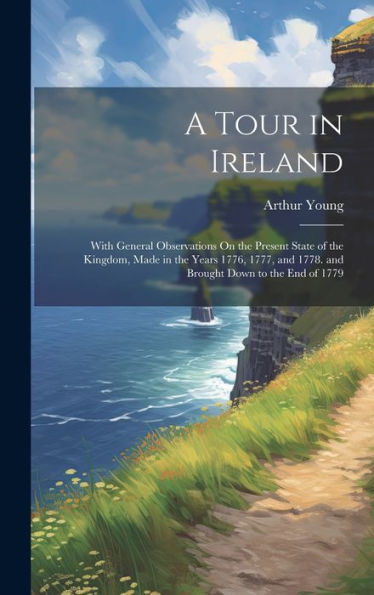 A Tour In Ireland: With General Observations On The Present State Of The Kingdom, Made In The Years 1776, 1777, And 1778. And Brought Down To The End Of 1779 - 9781020284410