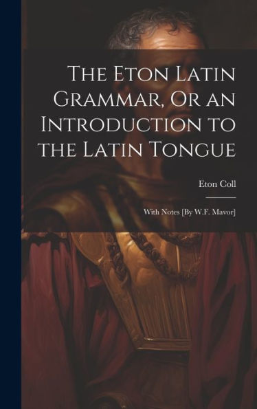 The Eton Latin Grammar, Or An Introduction To The Latin Tongue; With Notes [By W.F. Mavor] - 9781020284502