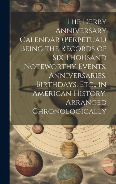 The Derby Anniversary Calendar (Perpetual) Being The Records Of Six Thousand Noteworthy Events, Anniversaries, Birthdays, Etc., In American History, Arranged Chronologically - 9781020284670