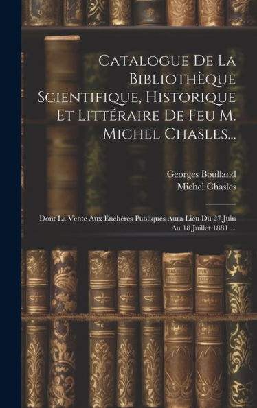 Catalogue De La Bibliothèque Scientifique, Historique Et Littéraire De Feu M. Michel Chasles...: Dont La Vente Aux Enchères Publiques Aura Lieu Du 27 Juin Au 18 Juillet 1881 ... (French Edition) - 9781020284922