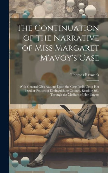 The Continuation Of The Narrative Of Miss Margaret M'Avoy's Case: With General Observations Upon The Case Itself; Upon Her Peculiar Powers Of ... Reading &C. Through The Medium Of Her Fingers - 9781020284946