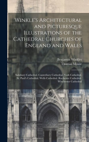 Winkle's Architectural And Picturesque Illustrations Of The Cathedral Churches Of England And Wales: Salisbury Cathedral. Canterbury Cathedral. York ... Rochester Cathedral. Winchester Cathedral - 9781020284977