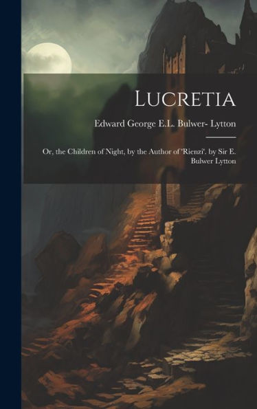 Lucretia: Or, The Children Of Night, By The Author Of 'Rienzi'. By Sir E. Bulwer Lytton - 9781020285561